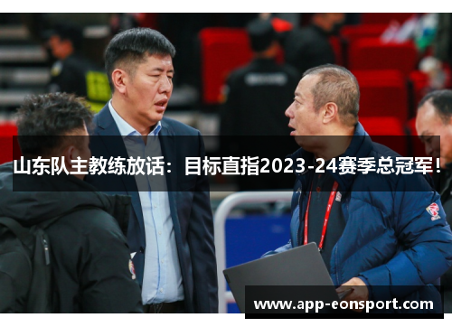 山东队主教练放话：目标直指2023-24赛季总冠军！