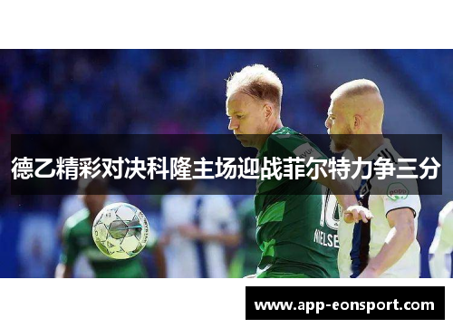 德乙精彩对决科隆主场迎战菲尔特力争三分