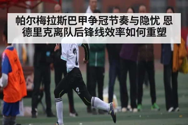 帕尔梅拉斯巴甲争冠节奏与隐忧 恩德里克离队后锋线效率如何重塑