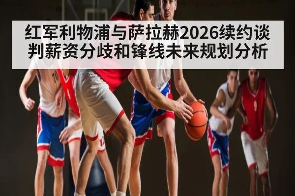 红军利物浦与萨拉赫2026续约谈判薪资分歧和锋线未来规划分析